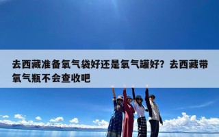 去西藏准备氧气袋好还是氧气罐好？去西藏带氧气瓶不会查收吧