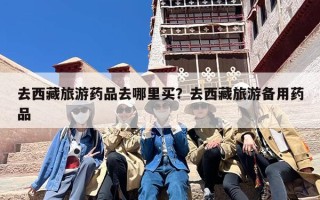 去西藏旅游药品去哪里买？去西藏旅游备用药品