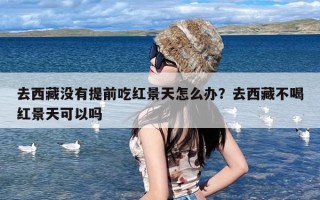 去西藏没有提前吃红景天怎么办？去西藏不喝红景天可以吗