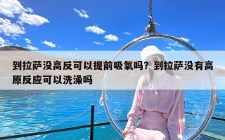 到拉萨没高反可以提前吸氧吗？到拉萨没有高原反应可以洗澡吗