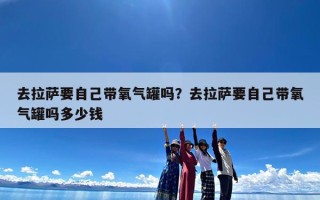 去拉萨要自己带氧气罐吗？去拉萨要自己带氧气罐吗多少钱