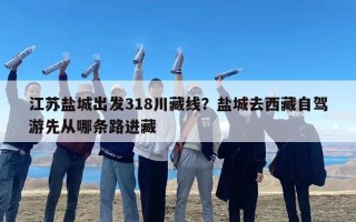 江苏盐城出发318川藏线？盐城去西藏自驾游先从哪条路进藏