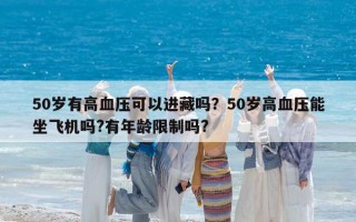 50岁有高血压可以进藏吗？50岁高血压能坐飞机吗?有年龄限制吗?