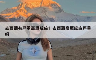 去西藏有严重高原反应？去西藏高原反应严重吗