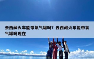 去西藏火车能带氧气罐吗？去西藏火车能带氧气罐吗现在