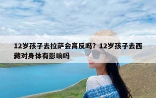 12岁孩子去拉萨会高反吗？12岁孩子去西藏对身体有影响吗