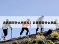 去西藏带什么防高反？去西藏带什么物品