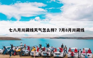 七八月川藏线天气怎么样？7月8月川藏线