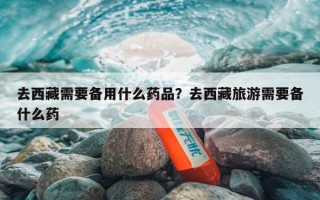 去西藏需要备用什么药品？去西藏旅游需要备什么药