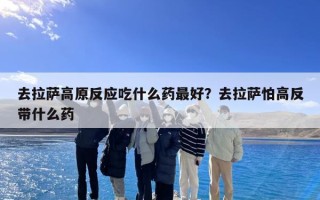 去拉萨高原反应吃什么药最好？去拉萨怕高反带什么药