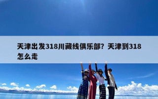 天津出发318川藏线俱乐部？天津到318怎么走