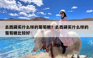 去西藏买什么样的葡萄糖？去西藏买什么样的葡萄糖比较好