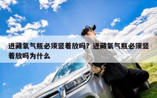 进藏氧气瓶必须竖着放吗？进藏氧气瓶必须竖着放吗为什么