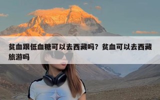 贫血跟低血糖可以去西藏吗？贫血可以去西藏旅游吗