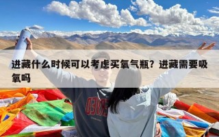 进藏什么时候可以考虑买氧气瓶？进藏需要吸氧吗