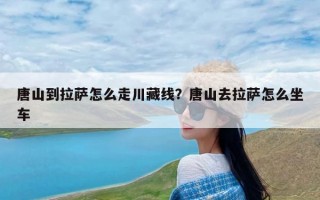 唐山到拉萨怎么走川藏线？唐山去拉萨怎么坐车