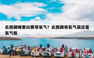 去西藏哪里玩要带氧气？去西藏带氧气袋还是氧气瓶
