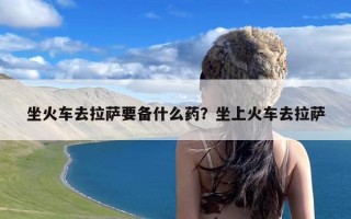 坐火车去拉萨要备什么药？坐上火车去拉萨