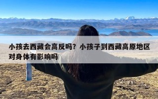 小孩去西藏会高反吗？小孩子到西藏高原地区对身体有影响吗