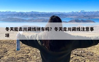 冬天能去川藏线拼车吗？冬天走川藏线注意事项