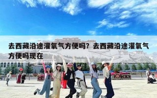 去西藏沿途灌氧气方便吗？去西藏沿途灌氧气方便吗现在