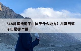 318川藏线海子山位于什么地方？川藏线海子山是哪个县