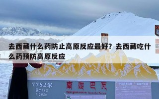 去西藏什么药防止高原反应最好？去西藏吃什么药预防高原反应