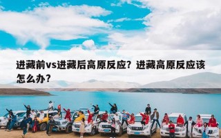 进藏前vs进藏后高原反应？进藏高原反应该怎么办?