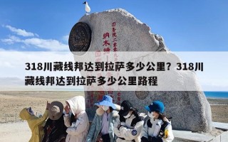 318川藏线邦达到拉萨多少公里？318川藏线邦达到拉萨多少公里路程