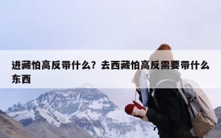 进藏怕高反带什么？去西藏怕高反需要带什么东西