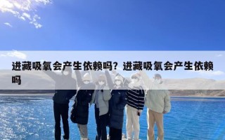 进藏吸氧会产生依赖吗？进藏吸氧会产生依赖吗