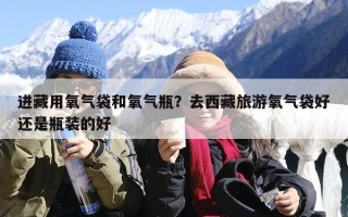 进藏用氧气袋和氧气瓶？去西藏旅游氧气袋好还是瓶装的好