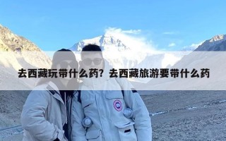 去西藏玩带什么药？去西藏旅游要带什么药