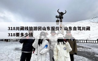 318川藏线旅游团山东报价？山东自驾川藏318要多少钱