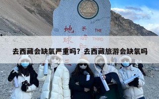 去西藏会缺氧严重吗？去西藏旅游会缺氧吗