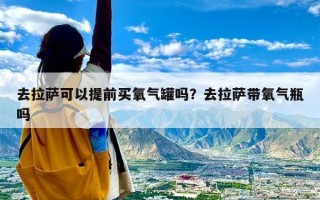 去拉萨可以提前买氧气罐吗？去拉萨带氧气瓶吗