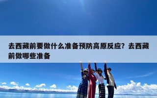 去西藏前要做什么准备预防高原反应？去西藏前做哪些准备