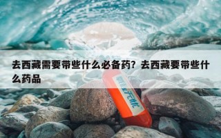 去西藏需要带些什么必备药？去西藏要带些什么药品