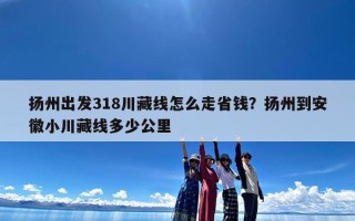 扬州出发318川藏线怎么走省钱？扬州到安徽小川藏线多少公里