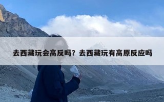 去西藏玩会高反吗？去西藏玩有高原反应吗