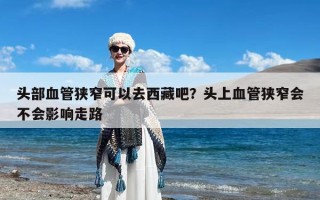 头部血管狭窄可以去西藏吧？头上血管狭窄会不会影响走路