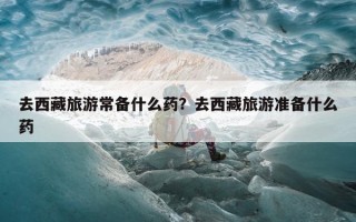 去西藏旅游常备什么药？去西藏旅游准备什么药