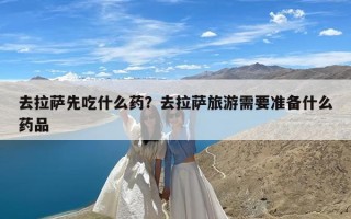 去拉萨先吃什么药？去拉萨旅游需要准备什么药品