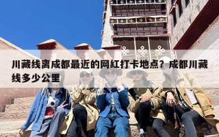 川藏线离成都最近的网红打卡地点？成都川藏线多少公里