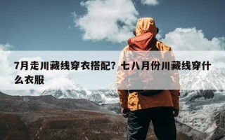 7月走川藏线穿衣搭配？七八月份川藏线穿什么衣服