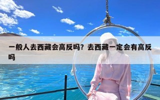 一般人去西藏会高反吗？去西藏一定会有高反吗