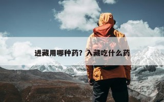 进藏用哪种药？入藏吃什么药