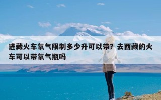 进藏火车氧气限制多少升可以带？去西藏的火车可以带氧气瓶吗