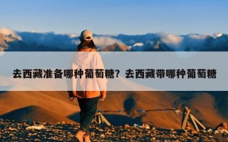 去西藏准备哪种葡萄糖？去西藏带哪种葡萄糖