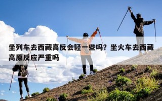 坐列车去西藏高反会轻一些吗？坐火车去西藏高原反应严重吗